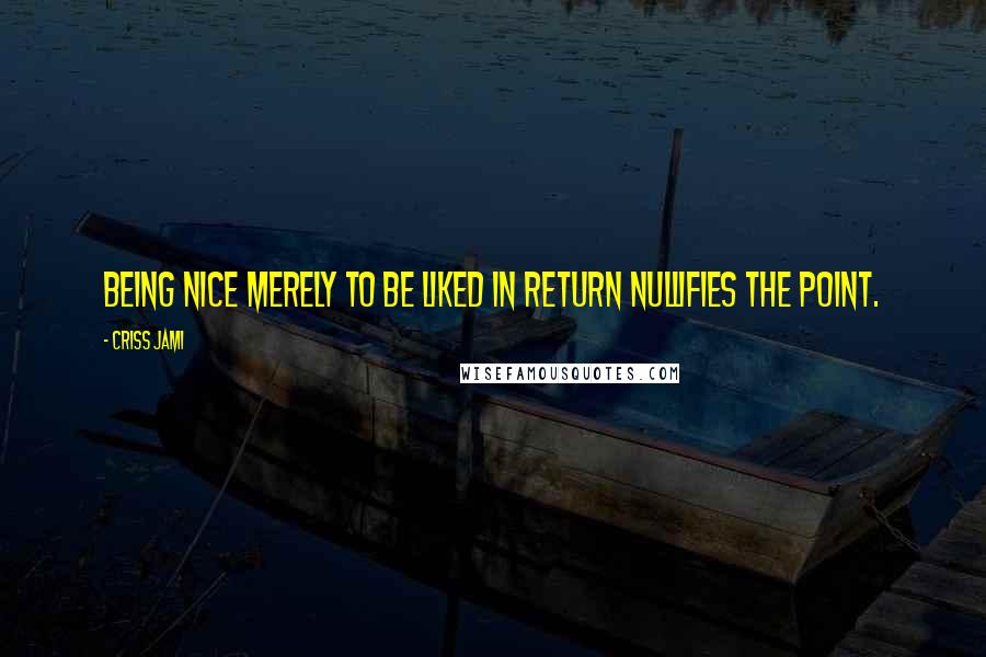 Criss Jami Quotes: Being nice merely to be liked in return nullifies the point.