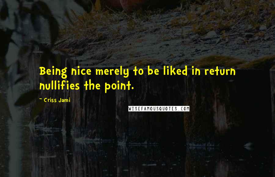 Criss Jami Quotes: Being nice merely to be liked in return nullifies the point.