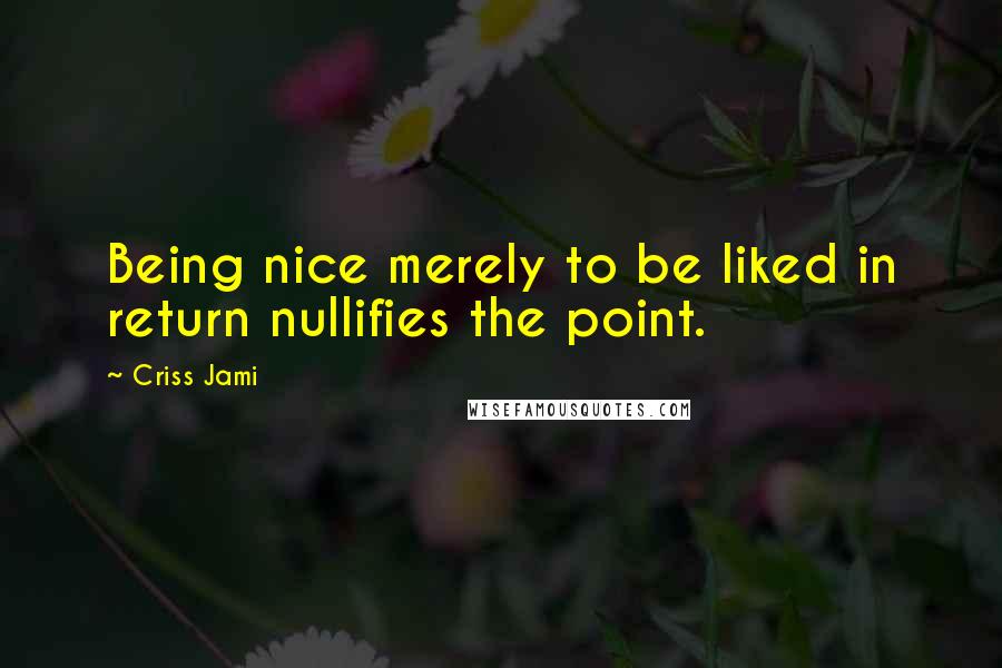 Criss Jami Quotes: Being nice merely to be liked in return nullifies the point.