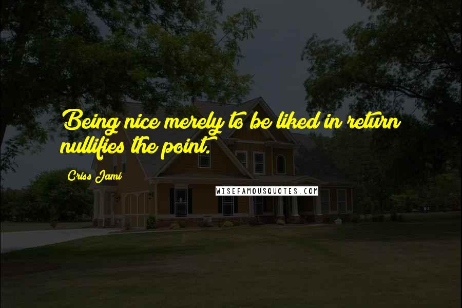 Criss Jami Quotes: Being nice merely to be liked in return nullifies the point.