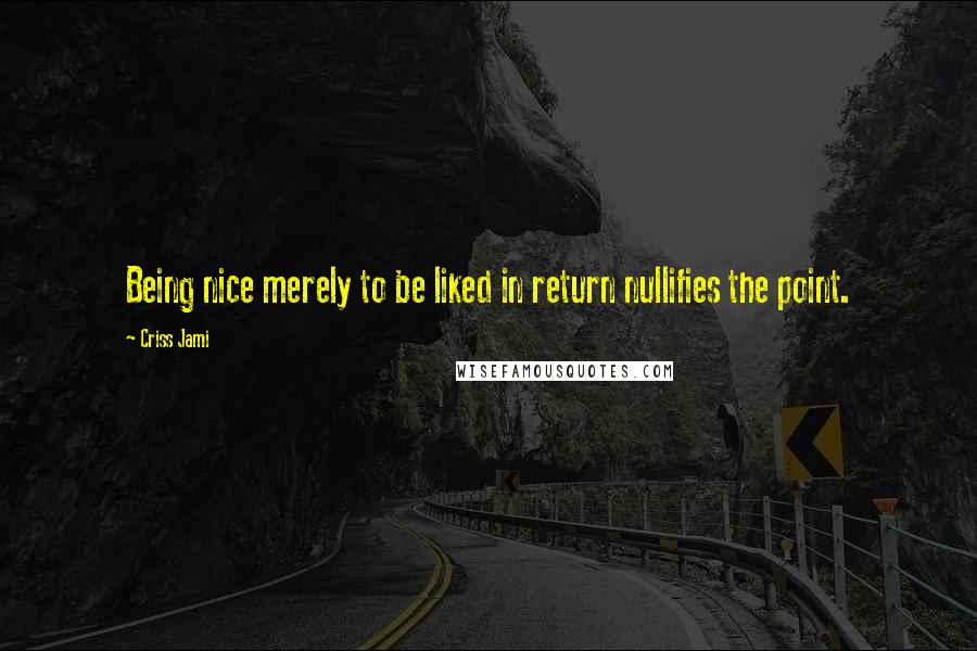 Criss Jami Quotes: Being nice merely to be liked in return nullifies the point.