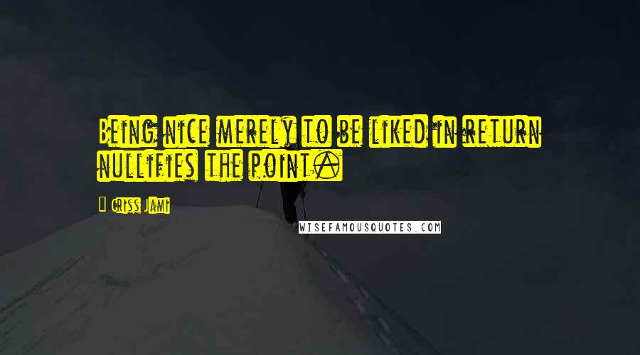 Criss Jami Quotes: Being nice merely to be liked in return nullifies the point.