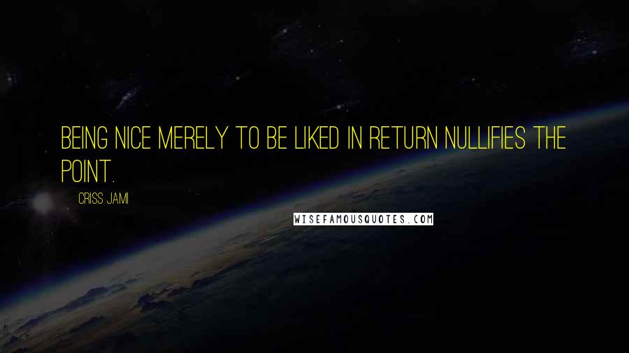 Criss Jami Quotes: Being nice merely to be liked in return nullifies the point.