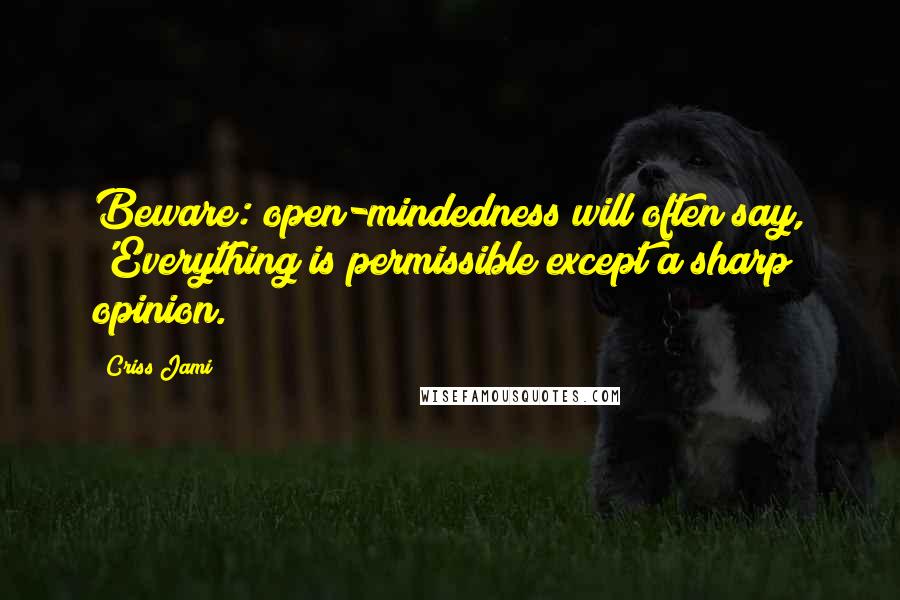 Criss Jami Quotes: Beware: open-mindedness will often say, 'Everything is permissible except a sharp opinion.