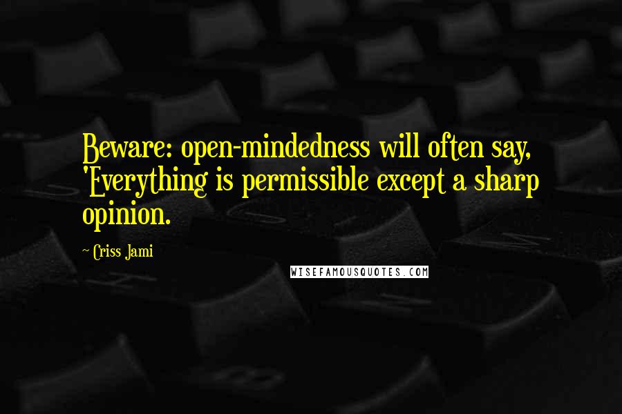 Criss Jami Quotes: Beware: open-mindedness will often say, 'Everything is permissible except a sharp opinion.