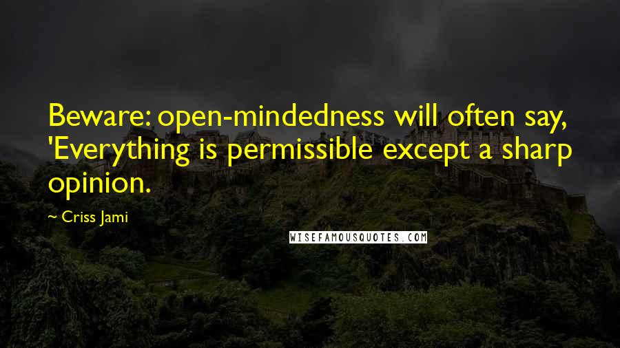 Criss Jami Quotes: Beware: open-mindedness will often say, 'Everything is permissible except a sharp opinion.