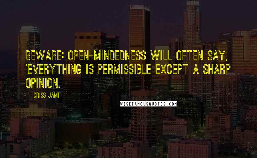 Criss Jami Quotes: Beware: open-mindedness will often say, 'Everything is permissible except a sharp opinion.