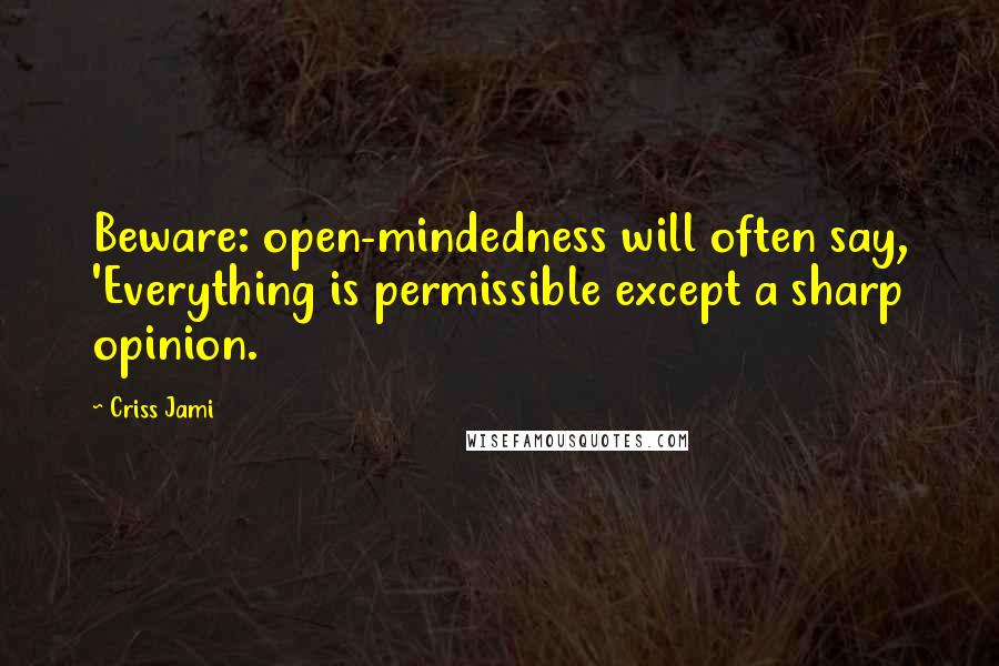 Criss Jami Quotes: Beware: open-mindedness will often say, 'Everything is permissible except a sharp opinion.