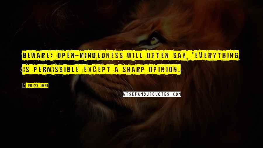 Criss Jami Quotes: Beware: open-mindedness will often say, 'Everything is permissible except a sharp opinion.