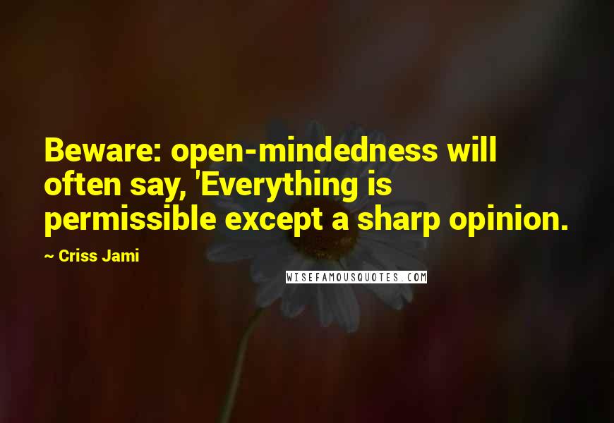 Criss Jami Quotes: Beware: open-mindedness will often say, 'Everything is permissible except a sharp opinion.