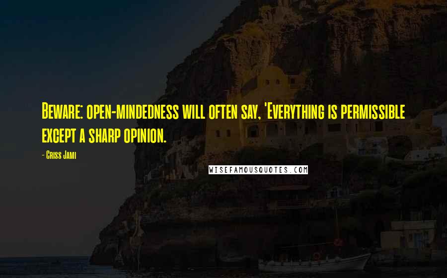 Criss Jami Quotes: Beware: open-mindedness will often say, 'Everything is permissible except a sharp opinion.