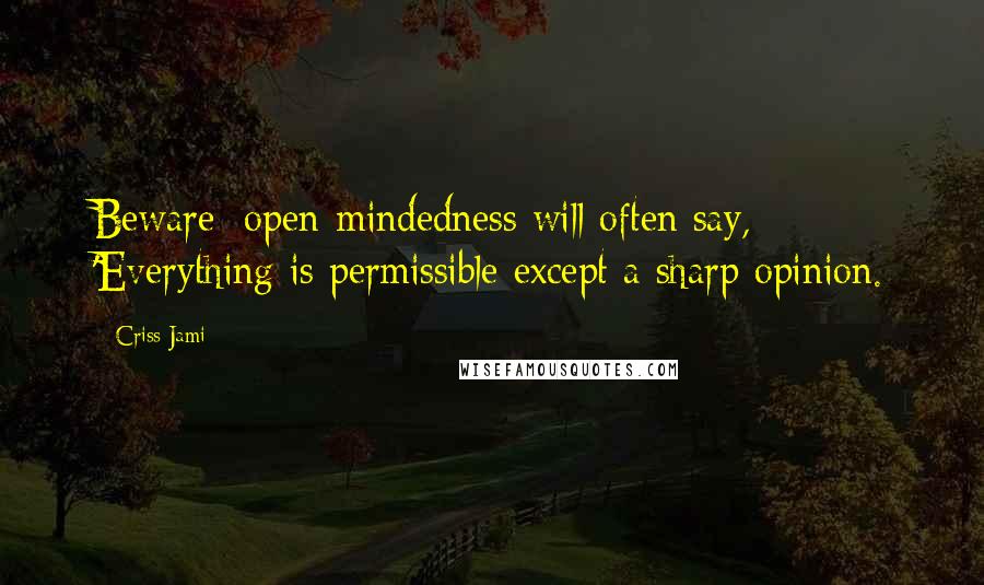 Criss Jami Quotes: Beware: open-mindedness will often say, 'Everything is permissible except a sharp opinion.