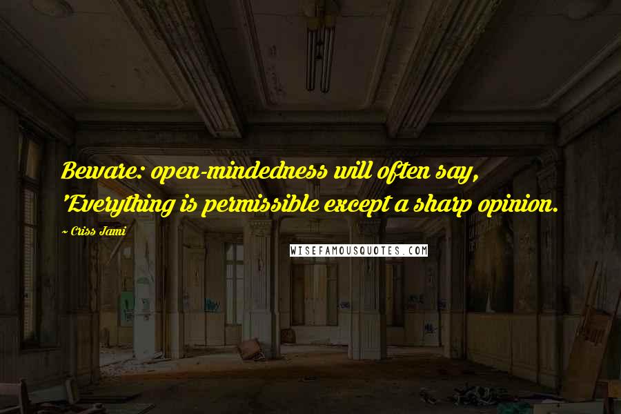 Criss Jami Quotes: Beware: open-mindedness will often say, 'Everything is permissible except a sharp opinion.