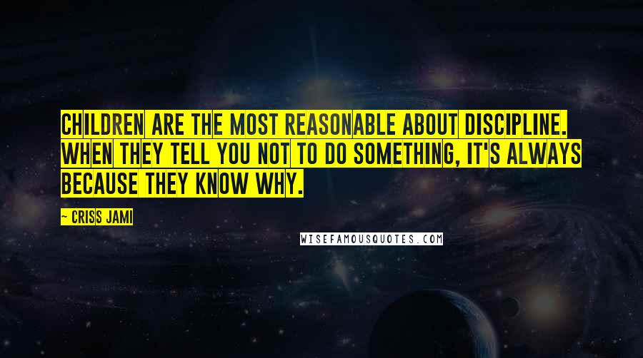 Criss Jami Quotes: Children are the most reasonable about discipline. When they tell you not to do something, it's always because they know why.