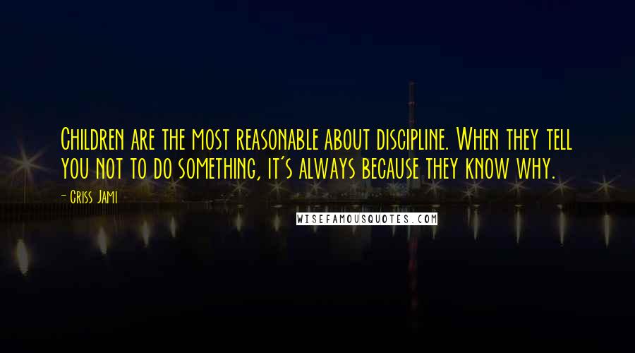 Criss Jami Quotes: Children are the most reasonable about discipline. When they tell you not to do something, it's always because they know why.