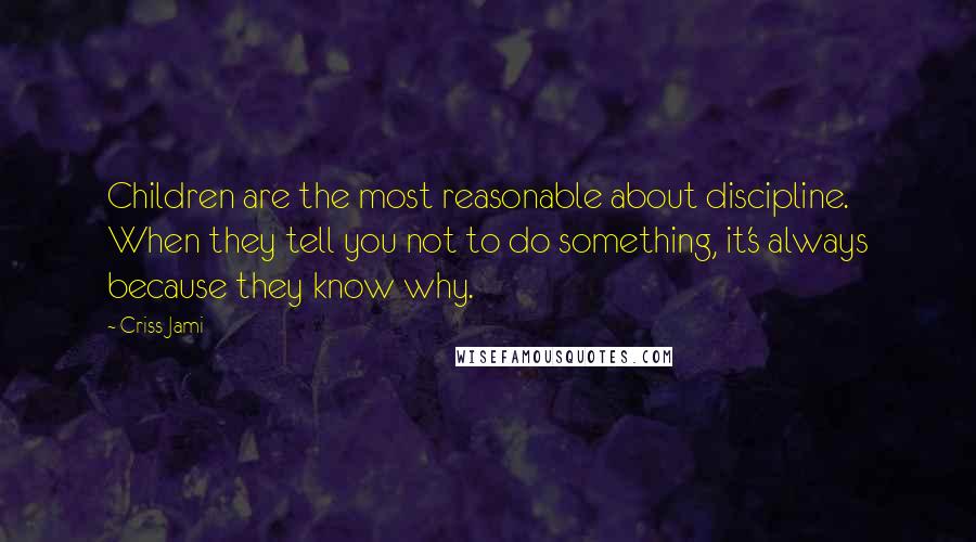 Criss Jami Quotes: Children are the most reasonable about discipline. When they tell you not to do something, it's always because they know why.