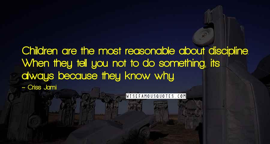 Criss Jami Quotes: Children are the most reasonable about discipline. When they tell you not to do something, it's always because they know why.