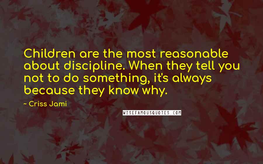 Criss Jami Quotes: Children are the most reasonable about discipline. When they tell you not to do something, it's always because they know why.
