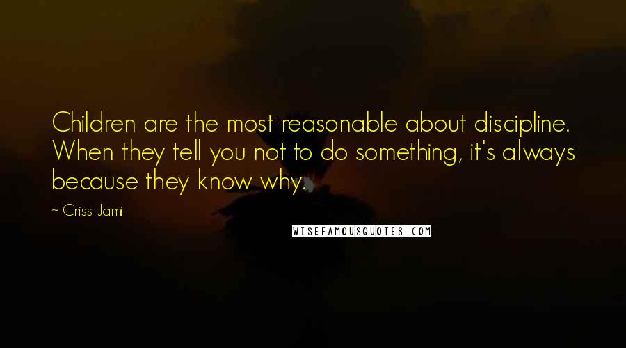 Criss Jami Quotes: Children are the most reasonable about discipline. When they tell you not to do something, it's always because they know why.