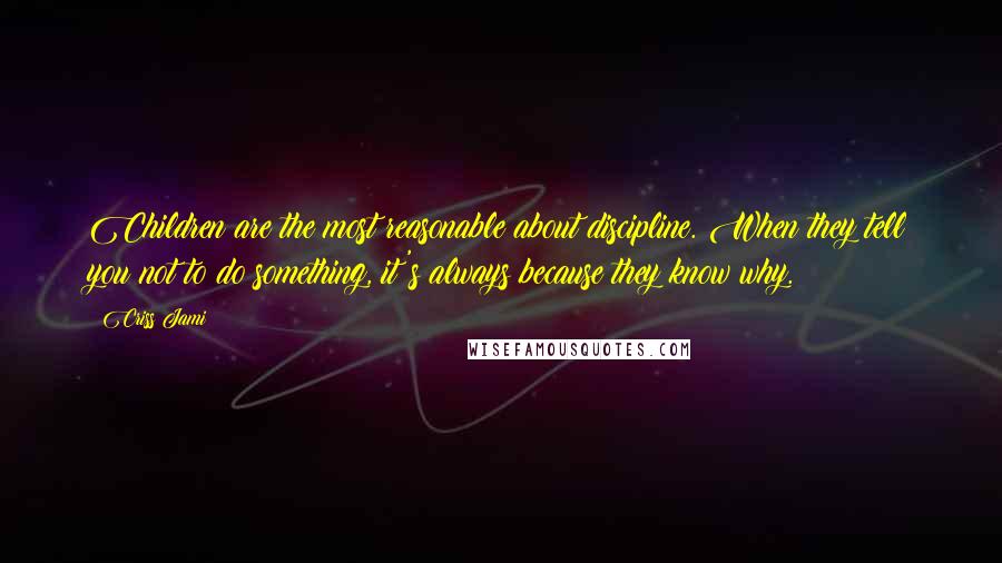 Criss Jami Quotes: Children are the most reasonable about discipline. When they tell you not to do something, it's always because they know why.