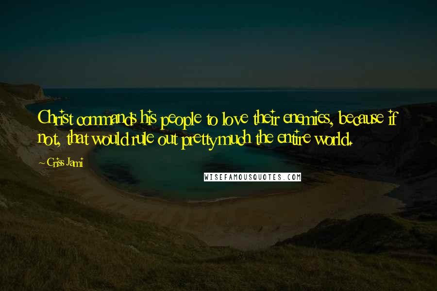 Criss Jami Quotes: Christ commands his people to love their enemies, because if not, that would rule out pretty much the entire world.