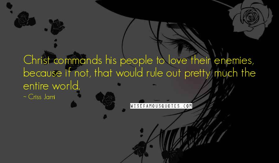 Criss Jami Quotes: Christ commands his people to love their enemies, because if not, that would rule out pretty much the entire world.