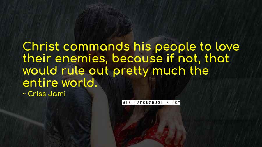 Criss Jami Quotes: Christ commands his people to love their enemies, because if not, that would rule out pretty much the entire world.