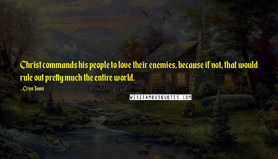 Criss Jami Quotes: Christ commands his people to love their enemies, because if not, that would rule out pretty much the entire world.