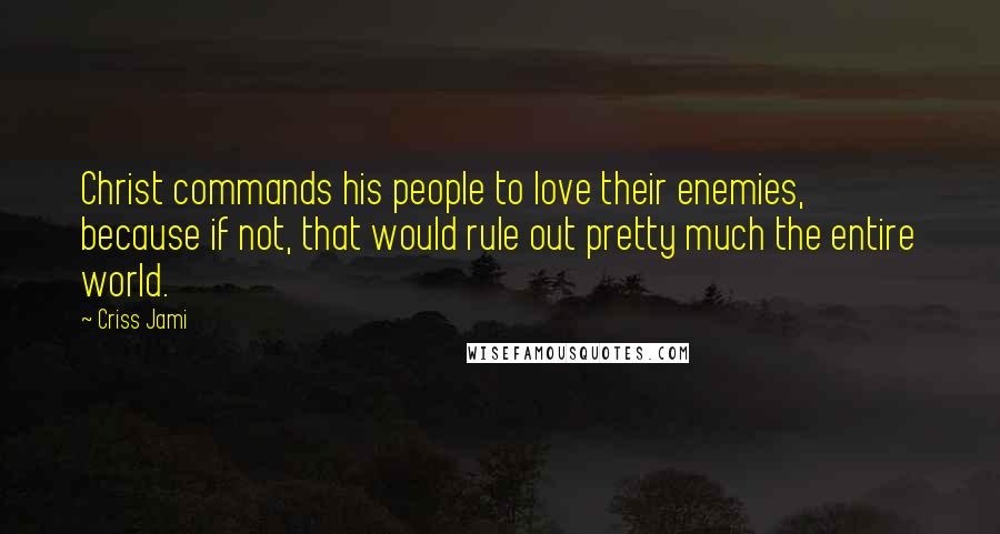 Criss Jami Quotes: Christ commands his people to love their enemies, because if not, that would rule out pretty much the entire world.