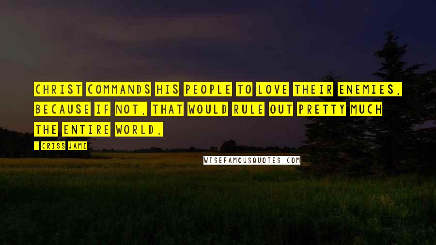 Criss Jami Quotes: Christ commands his people to love their enemies, because if not, that would rule out pretty much the entire world.