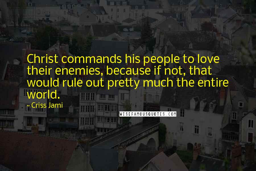 Criss Jami Quotes: Christ commands his people to love their enemies, because if not, that would rule out pretty much the entire world.