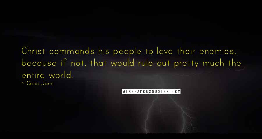 Criss Jami Quotes: Christ commands his people to love their enemies, because if not, that would rule out pretty much the entire world.