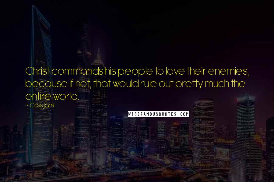 Criss Jami Quotes: Christ commands his people to love their enemies, because if not, that would rule out pretty much the entire world.