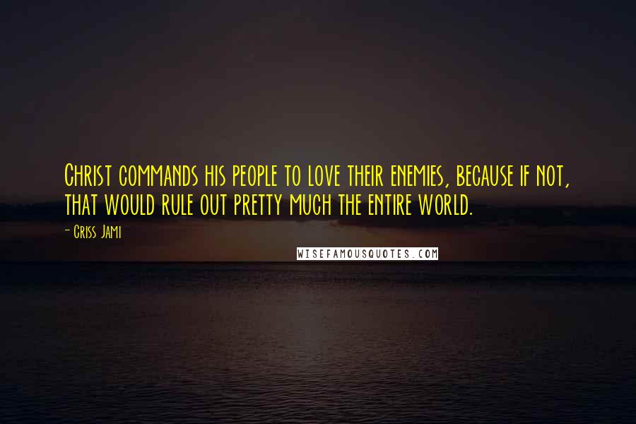 Criss Jami Quotes: Christ commands his people to love their enemies, because if not, that would rule out pretty much the entire world.