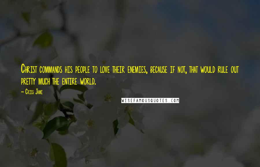 Criss Jami Quotes: Christ commands his people to love their enemies, because if not, that would rule out pretty much the entire world.