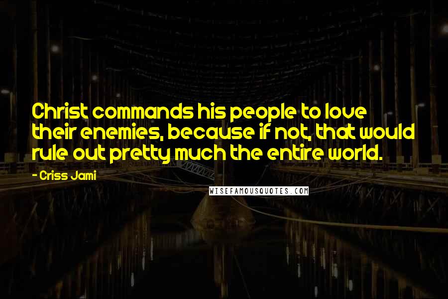 Criss Jami Quotes: Christ commands his people to love their enemies, because if not, that would rule out pretty much the entire world.