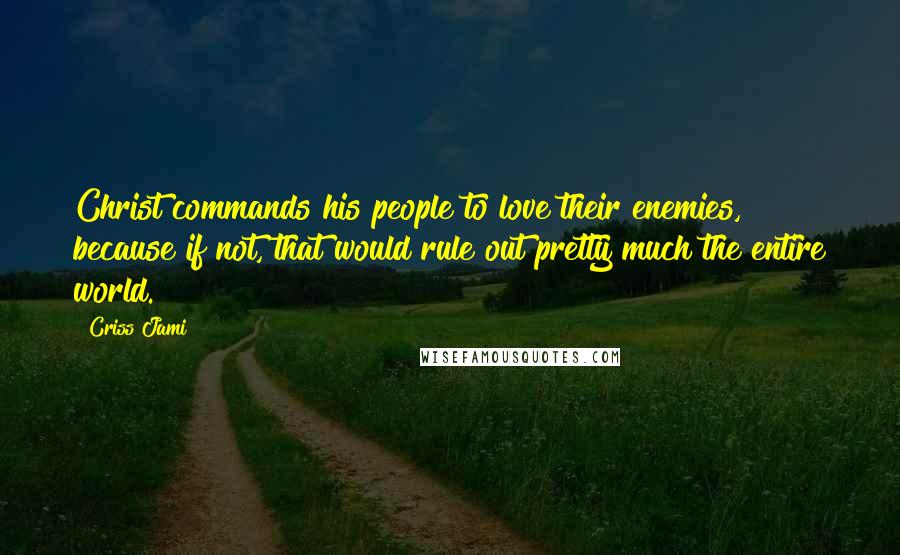 Criss Jami Quotes: Christ commands his people to love their enemies, because if not, that would rule out pretty much the entire world.