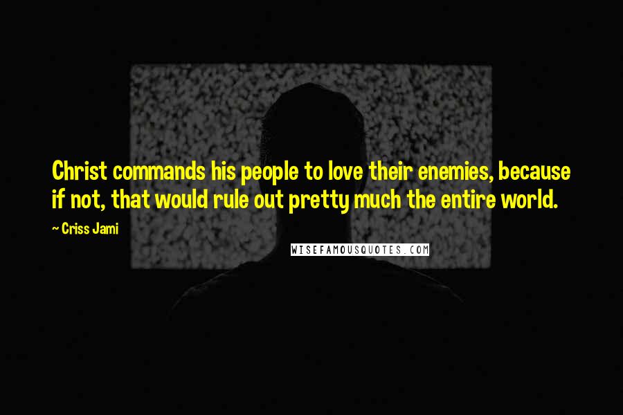 Criss Jami Quotes: Christ commands his people to love their enemies, because if not, that would rule out pretty much the entire world.