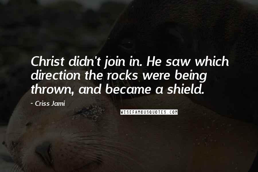 Criss Jami Quotes: Christ didn't join in. He saw which direction the rocks were being thrown, and became a shield.