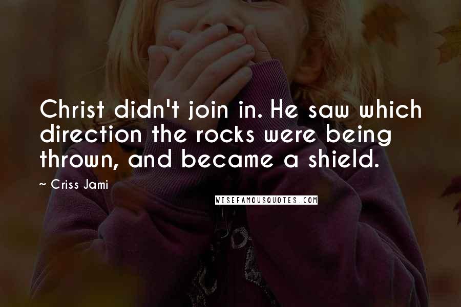 Criss Jami Quotes: Christ didn't join in. He saw which direction the rocks were being thrown, and became a shield.