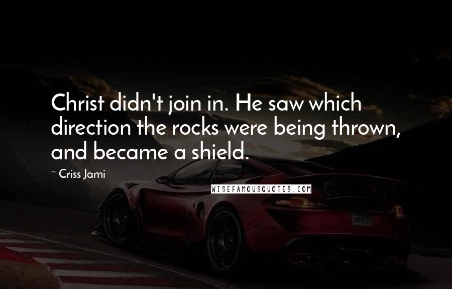 Criss Jami Quotes: Christ didn't join in. He saw which direction the rocks were being thrown, and became a shield.