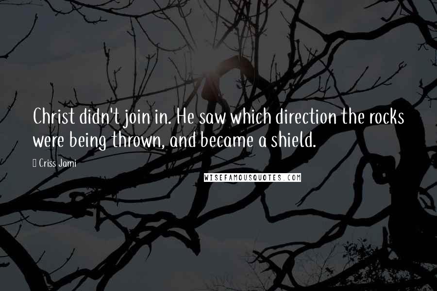 Criss Jami Quotes: Christ didn't join in. He saw which direction the rocks were being thrown, and became a shield.