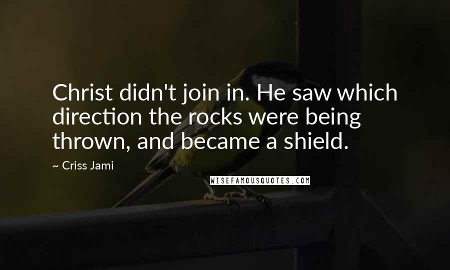 Criss Jami Quotes: Christ didn't join in. He saw which direction the rocks were being thrown, and became a shield.