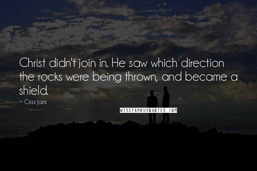 Criss Jami Quotes: Christ didn't join in. He saw which direction the rocks were being thrown, and became a shield.