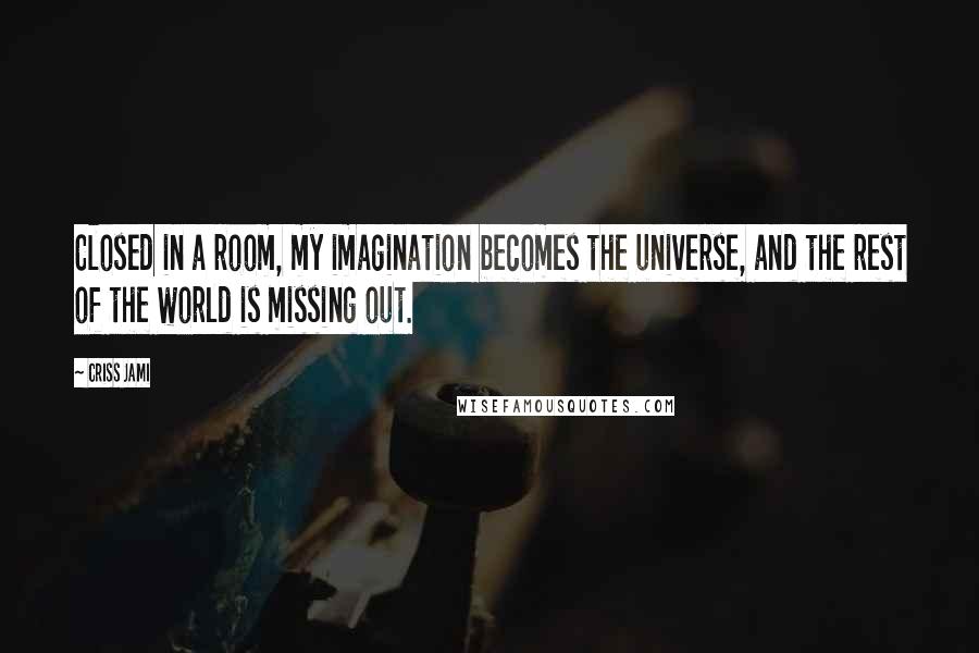 Criss Jami Quotes: Closed in a room, my imagination becomes the universe, and the rest of the world is missing out.