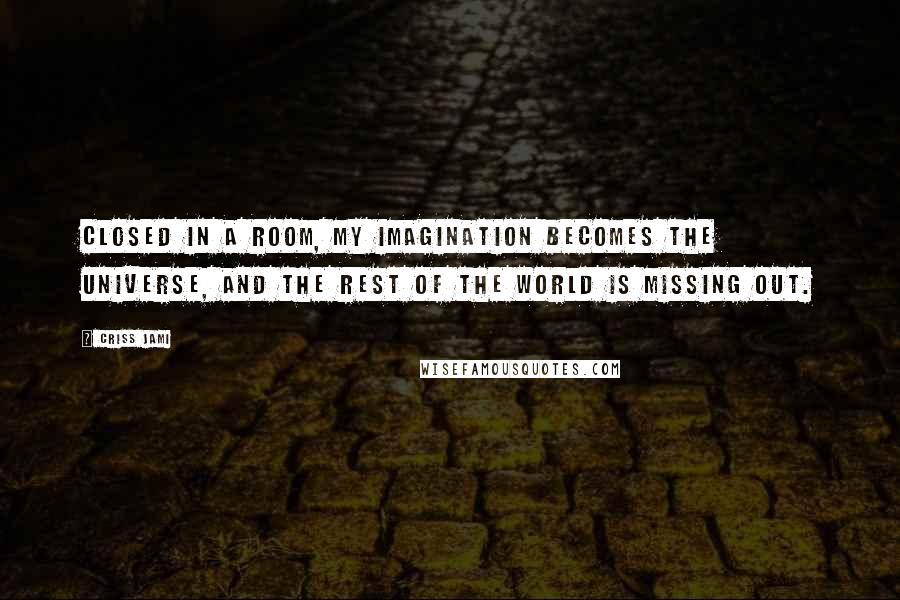 Criss Jami Quotes: Closed in a room, my imagination becomes the universe, and the rest of the world is missing out.