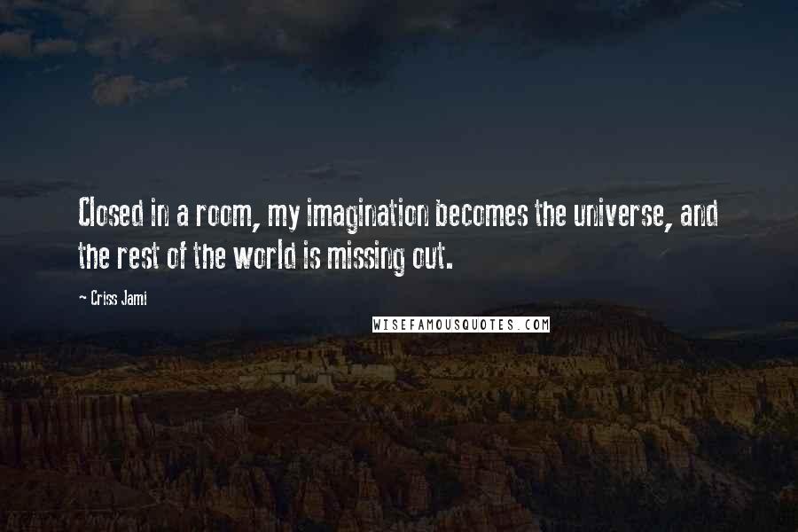 Criss Jami Quotes: Closed in a room, my imagination becomes the universe, and the rest of the world is missing out.