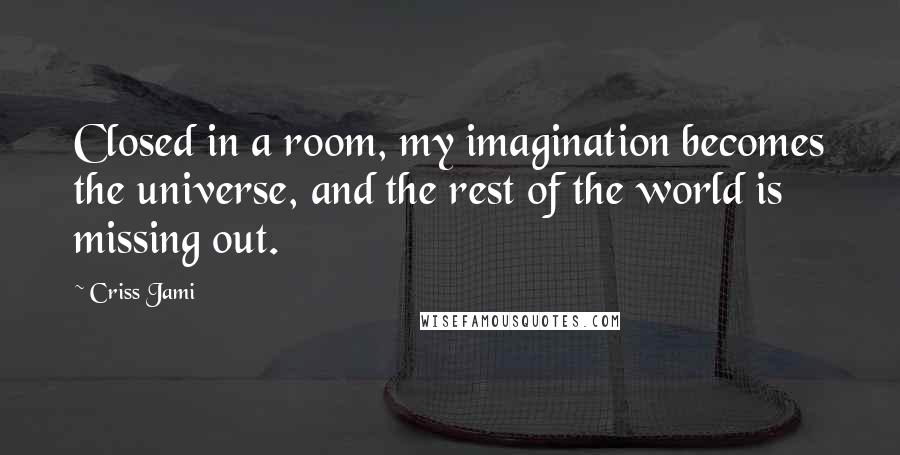 Criss Jami Quotes: Closed in a room, my imagination becomes the universe, and the rest of the world is missing out.