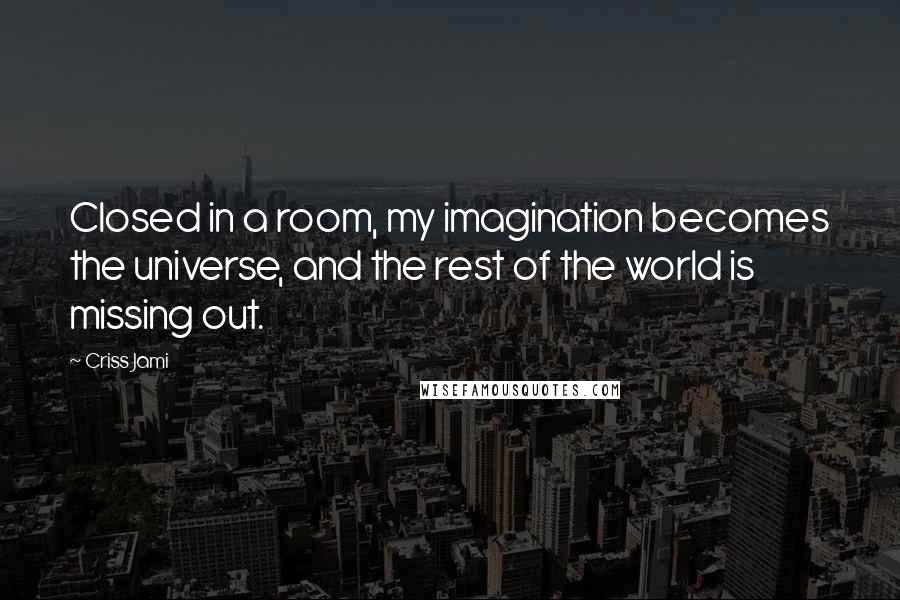 Criss Jami Quotes: Closed in a room, my imagination becomes the universe, and the rest of the world is missing out.