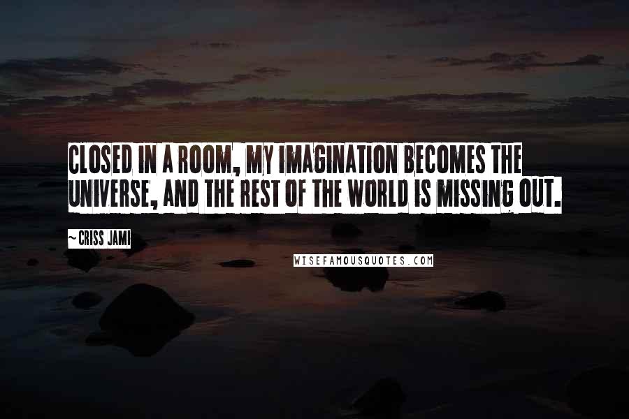 Criss Jami Quotes: Closed in a room, my imagination becomes the universe, and the rest of the world is missing out.